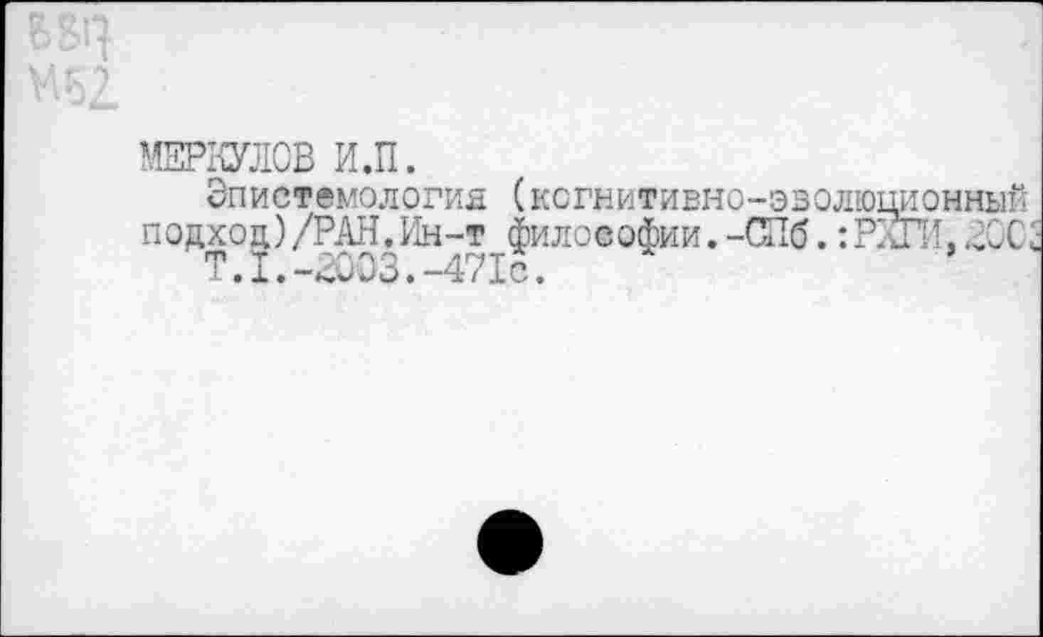 ﻿МЕРКУЛОВ И.П.
Эпистемология (когнитивно-эволюционный подход)/РАН.Ин-т философии.-СПб. :РлП1.Л0С.
Т.1.-В003.-471с.